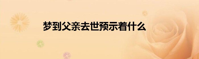 梦到父亲去世预示着什么