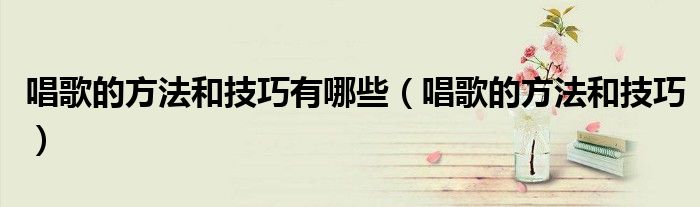唱歌的方法和技巧有哪些（唱歌的方法和技巧）