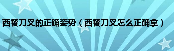 西餐刀叉的正确姿势（西餐刀叉怎么正确拿）