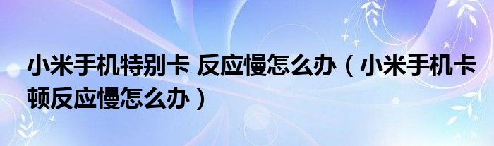 小米手机特别卡 反应慢怎么办（小米手机卡顿反应慢怎么办）
