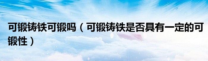 可锻铸铁可锻吗（可锻铸铁是否具有一定的可锻性）