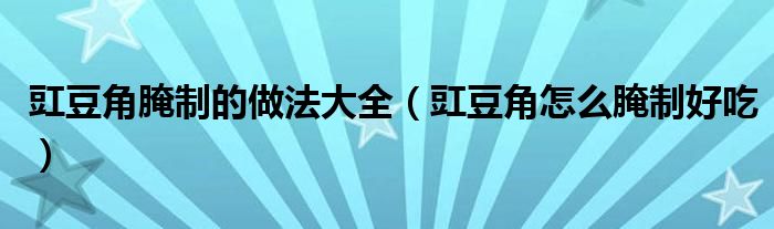 豇豆角腌制的做法大全（豇豆角怎么腌制好吃）