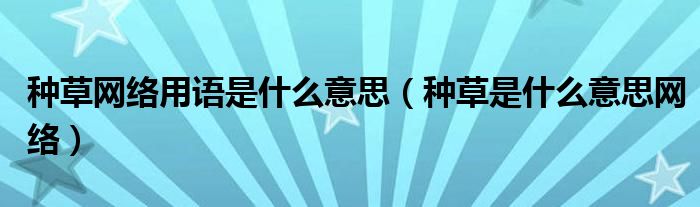 种草网络用语是什么意思（种草是什么意思网络）