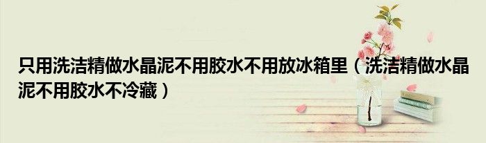 只用洗洁精做水晶泥不用胶水不用放冰箱里（洗洁精做水晶泥不用胶水不冷藏）