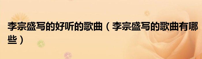 李宗盛写的好听的歌曲（李宗盛写的歌曲有哪些）