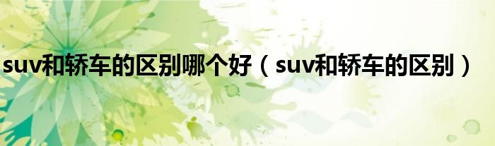 suv和轿车的区别哪个好（suv和轿车的区别）