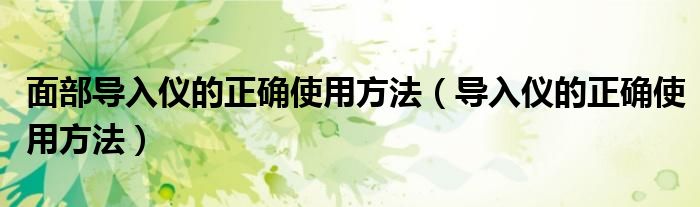 面部导入仪的正确使用方法（导入仪的正确使用方法）