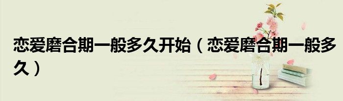 恋爱磨合期一般多久开始（恋爱磨合期一般多久）