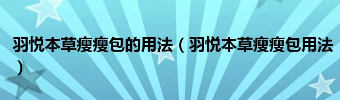 羽悦本草瘦瘦包的用法（羽悦本草瘦瘦包用法）