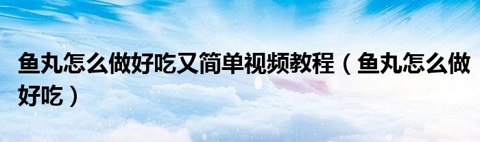 鱼丸怎么做好吃又简单视频教程（鱼丸怎么做好吃）