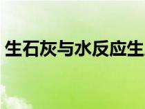 生石灰与水反应生成什么（生石灰与水反应）