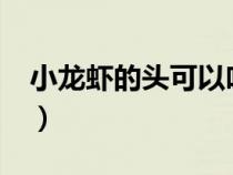 小龙虾的头可以吃吗?（小龙虾的头可以吃吗）