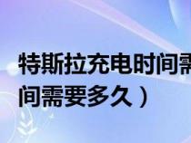 特斯拉充电时间需要多久完成（特斯拉充电时间需要多久）