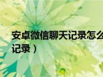 安卓微信聊天记录怎么恢复?(安卓微信聊天怎么恢复聊天记录) 安卓微信聊天记录怎么恢复?(安卓微信聊天怎么恢复聊天记录)