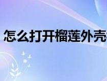 怎么打开榴莲外壳视频（榴莲怎么打开外壳）