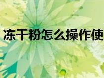 冻干粉怎么操作使用（冻干粉具体使用步骤）