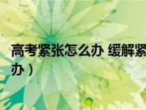 高考紧张怎么办 缓解紧张最快的方法吃什么（高考紧张怎么办）