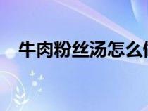 牛肉粉丝汤怎么做?（牛肉粉丝汤怎么做）