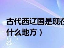 古代西辽国是现在的什么地方（辽国是现在的什么地方）