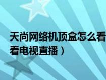天尚网络机顶盒怎么看电视直播视频（天尚网络机顶盒怎么看电视直播）