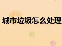 城市垃圾怎么处理（垃圾的处理方法有哪些）