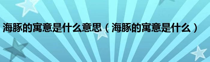 海豚的寓意是什么意思（海豚的寓意是什么）