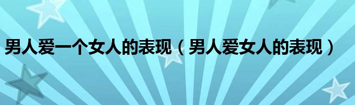 男人爱一个女人的表现（男人爱女人的表现）