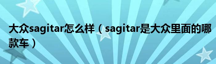 大众sagitar怎么样（sagitar是大众里面的哪款车）