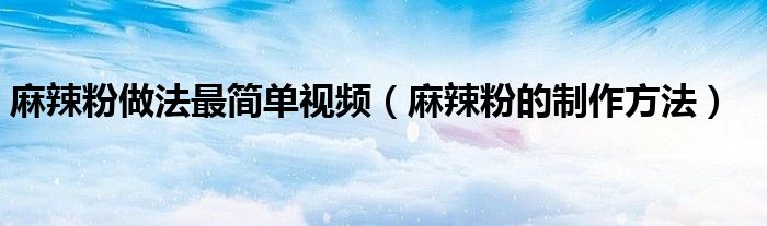麻辣粉做法最简单视频（麻辣粉的制作方法）