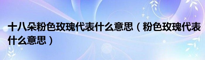十八朵粉色玫瑰代表什么意思（粉色玫瑰代表什么意思）