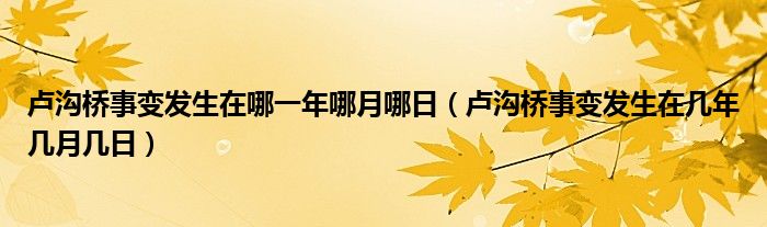 卢沟桥事变发生在哪一年哪月哪日（卢沟桥事变发生在几年几月几日）