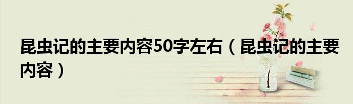昆虫记的主要内容50字左右（昆虫记的主要内容）