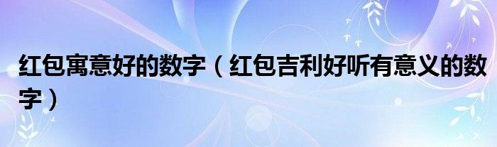 红包寓意好的数字（红包吉利好听有意义的数字）