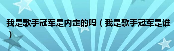 我是歌手冠军是内定的吗（我是歌手冠军是谁）