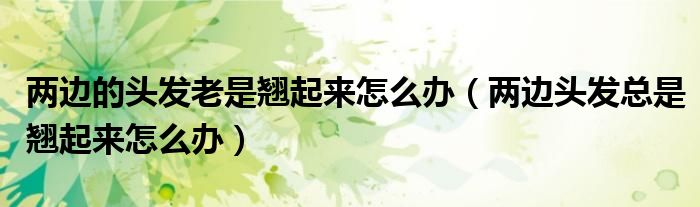 两边的头发老是翘起来怎么办（两边头发总是翘起来怎么办）