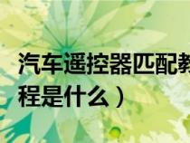 汽车遥控器匹配教程视频（汽车遥控器匹配教程是什么）