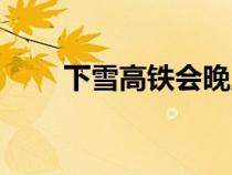 下雪高铁会晚点吗（高铁会晚点吗）
