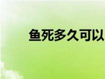 鱼死多久可以吃（鱼死了多久能吃）