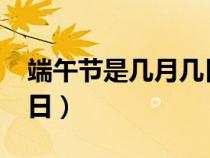 端午节是几月几日2023年（端午节是几月几日）