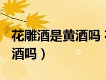花雕酒是黄酒吗 花雕酒怎么喝?（花雕酒是黄酒吗）