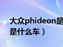 大众phideon是什么车480(大众phideon是什么车) 大众phideon是什么车480(大众phideon是什么车)