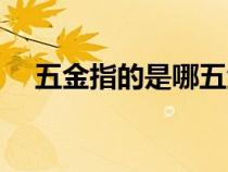 五金指的是哪五金（五经指的是哪五经）