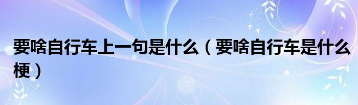 要啥自行车上一句是什么（要啥自行车是什么梗）