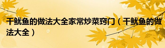 干鱿鱼的做法大全家常炒菜窍门（干鱿鱼的做法大全）
