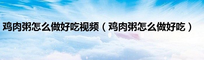 鸡肉粥怎么做好吃视频（鸡肉粥怎么做好吃）