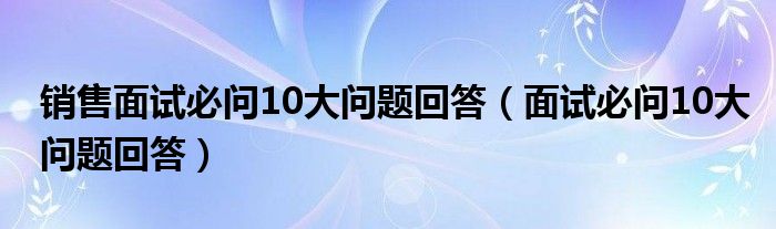 销售面试必问10大问题回答（面试必问10大问题回答）
