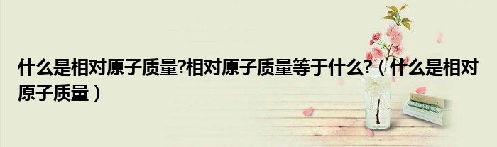 什么是相对原子质量?相对原子质量等于什么?（什么是相对原子质量）