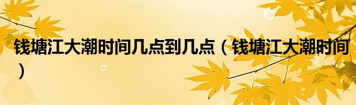 钱塘江大潮时间几点到几点（钱塘江大潮时间）