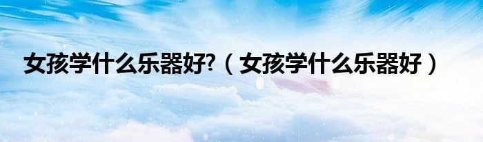 女孩学什么乐器好?（女孩学什么乐器好）
