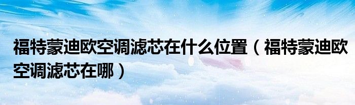 福特蒙迪欧空调滤芯在什么位置（福特蒙迪欧空调滤芯在哪）